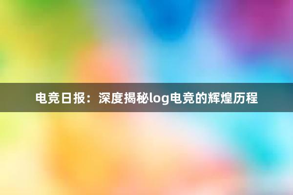 电竞日报：深度揭秘log电竞的辉煌历程