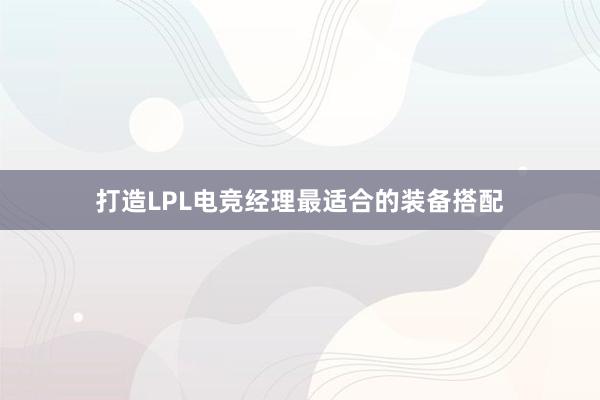 打造LPL电竞经理最适合的装备搭配