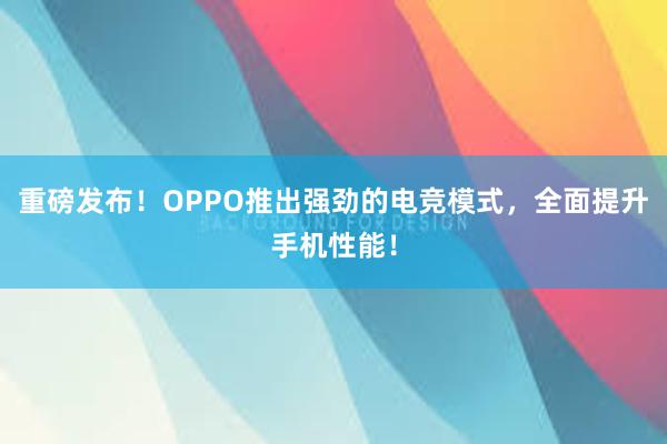 重磅发布！OPPO推出强劲的电竞模式，全面提升手机性能！