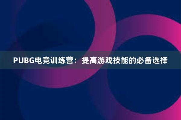 PUBG电竞训练营：提高游戏技能的必备选择