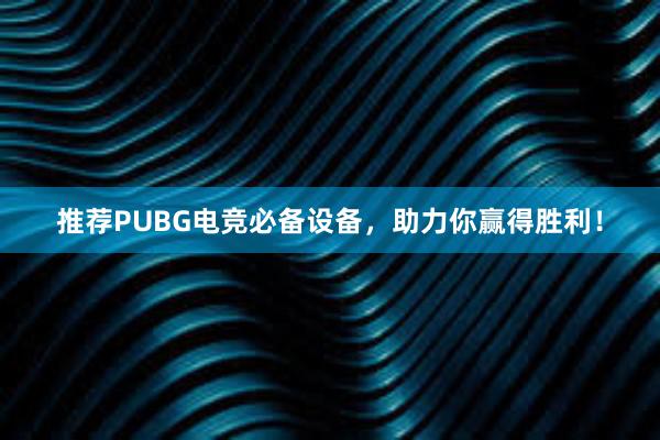 推荐PUBG电竞必备设备，助力你赢得胜利！