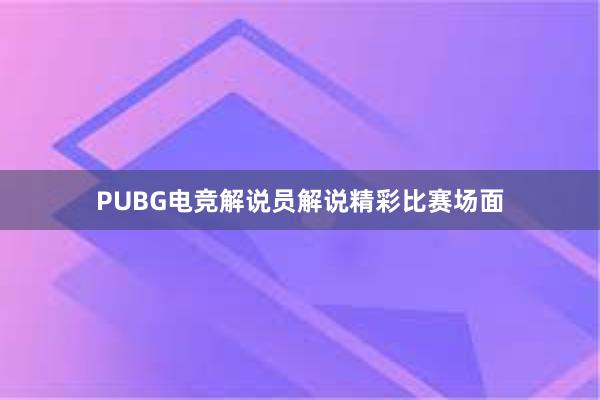 PUBG电竞解说员解说精彩比赛场面