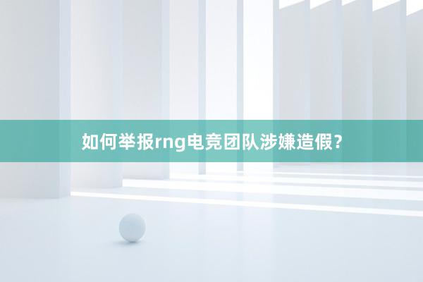 如何举报rng电竞团队涉嫌造假？