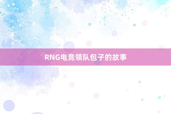 RNG电竞领队包子的故事