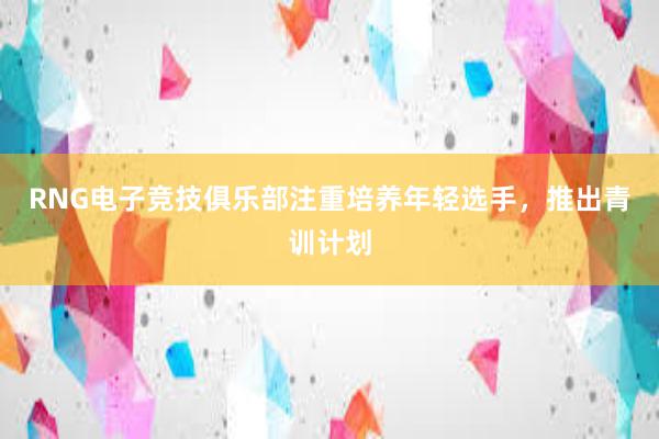 RNG电子竞技俱乐部注重培养年轻选手，推出青训计划