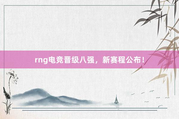 rng电竞晋级八强，新赛程公布！