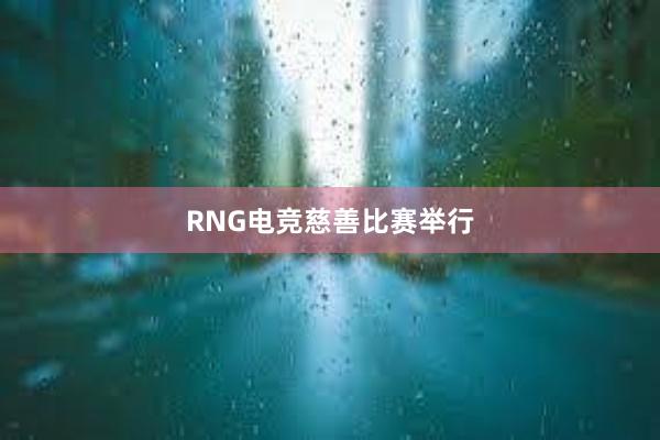 RNG电竞慈善比赛举行