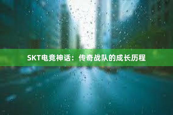 SKT电竞神话：传奇战队的成长历程