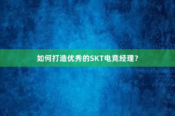 如何打造优秀的SKT电竞经理？