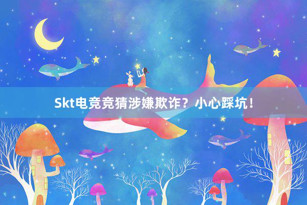 Skt电竞竞猜涉嫌欺诈？小心踩坑！