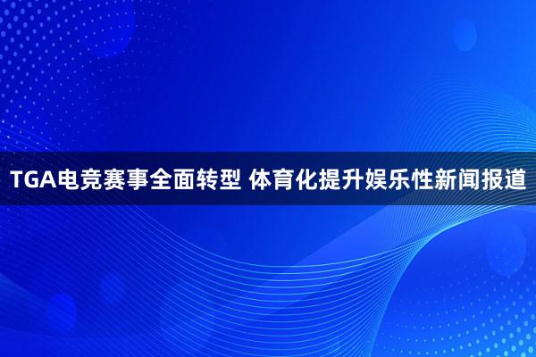 TGA电竞赛事全面转型 体育化提升娱乐性新闻报道