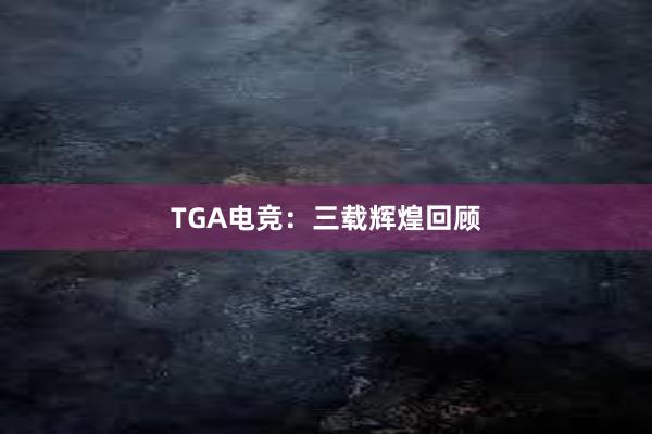 TGA电竞：三载辉煌回顾