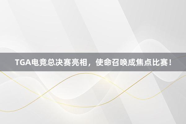 TGA电竞总决赛亮相，使命召唤成焦点比赛！