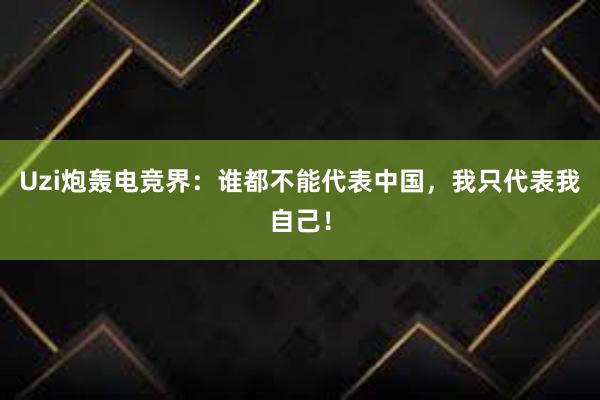 Uzi炮轰电竞界：谁都不能代表中国，我只代表我自己！