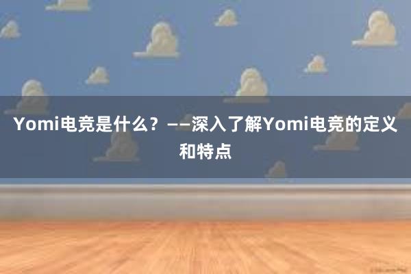 Yomi电竞是什么？——深入了解Yomi电竞的定义和特点