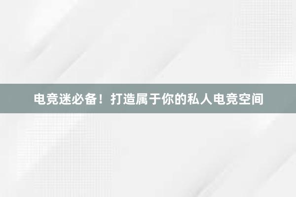 电竞迷必备！打造属于你的私人电竞空间