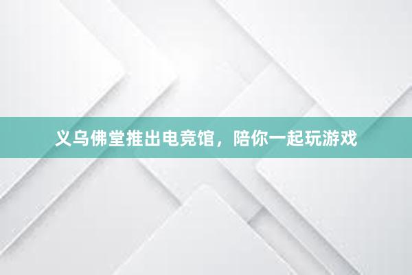 义乌佛堂推出电竞馆，陪你一起玩游戏