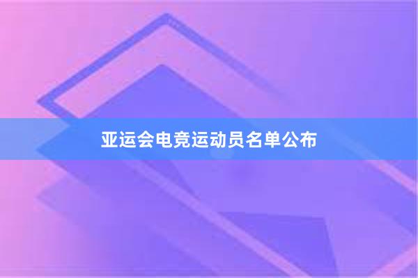 亚运会电竞运动员名单公布