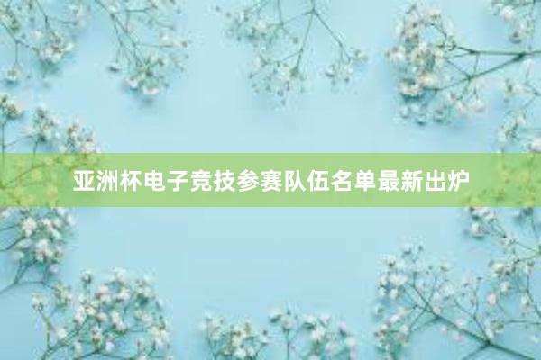 亚洲杯电子竞技参赛队伍名单最新出炉