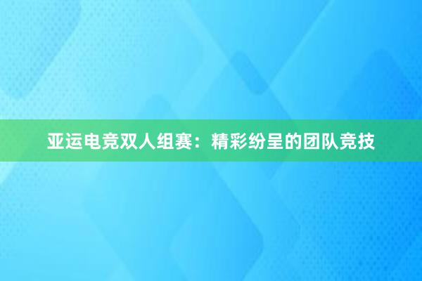 亚运电竞双人组赛：精彩纷呈的团队竞技