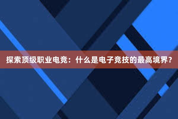 探索顶级职业电竞：什么是电子竞技的最高境界？