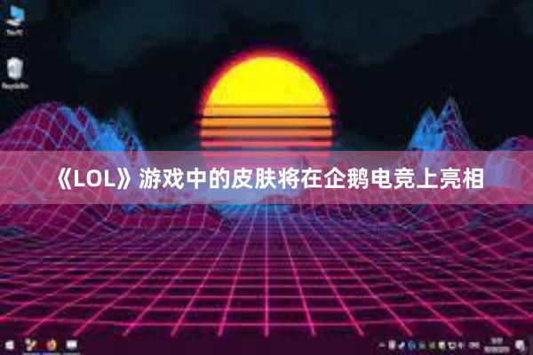 《LOL》游戏中的皮肤将在企鹅电竞上亮相