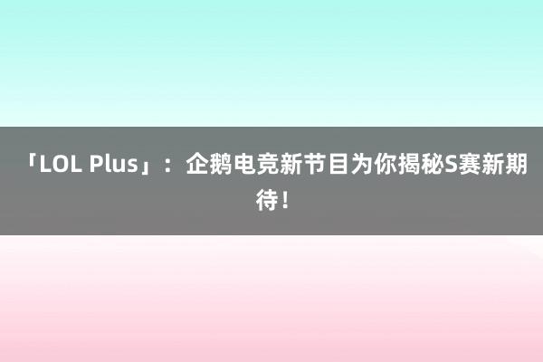 「LOL Plus」：企鹅电竞新节目为你揭秘S赛新期待！