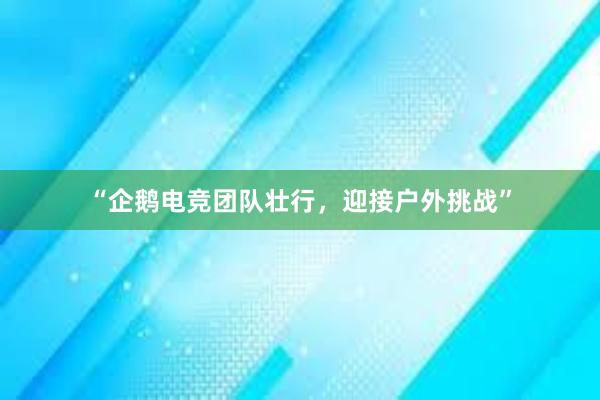 “企鹅电竞团队壮行，迎接户外挑战”