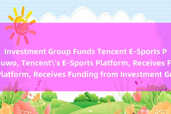 Investment Group Funds Tencent E-Sports Platform， Jiuwo -- Jiuwo， Tencent's E-Sports Platform， Receives Funding from Investment Group