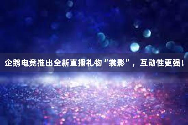 企鹅电竞推出全新直播礼物“裳影”，互动性更强！