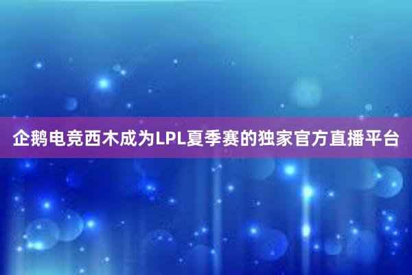 企鹅电竞西木成为LPL夏季赛的独家官方直播平台