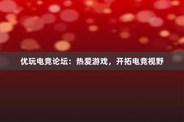 优玩电竞论坛：热爱游戏，开拓电竞视野