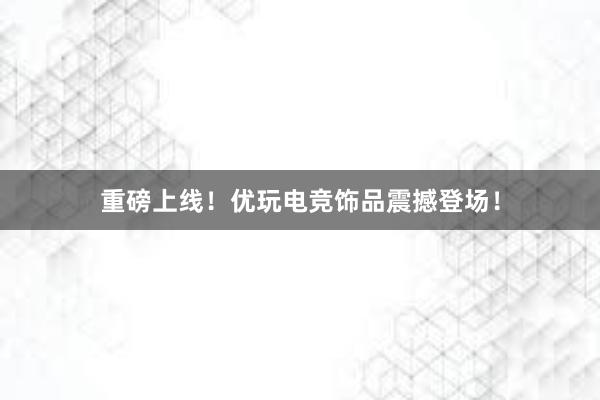 重磅上线！优玩电竞饰品震撼登场！