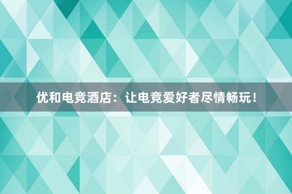 优和电竞酒店：让电竞爱好者尽情畅玩！