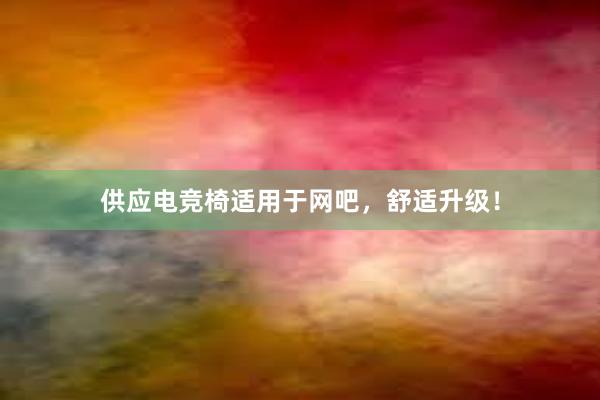 供应电竞椅适用于网吧，舒适升级！