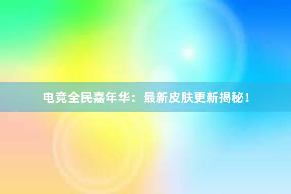 电竞全民嘉年华：最新皮肤更新揭秘！