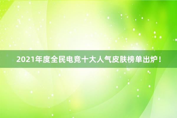 2021年度全民电竞十大人气皮肤榜单出炉！