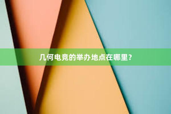 几何电竞的举办地点在哪里？