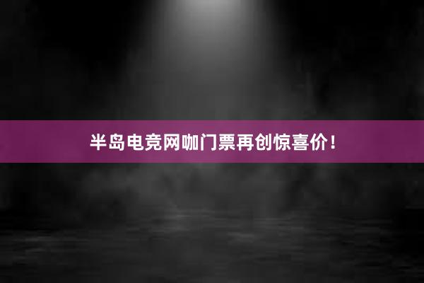 半岛电竞网咖门票再创惊喜价！