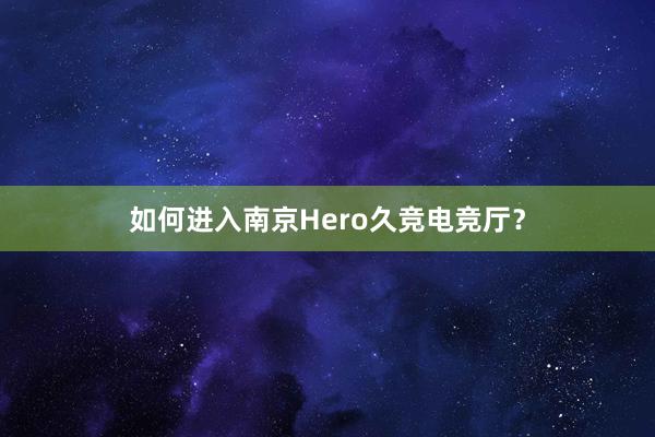 如何进入南京Hero久竞电竞厅？