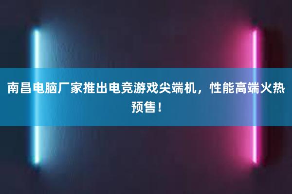 南昌电脑厂家推出电竞游戏尖端机，性能高端火热预售！