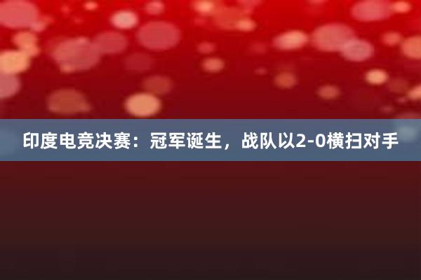 印度电竞决赛：冠军诞生，战队以2-0横扫对手