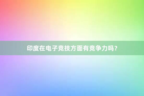 印度在电子竞技方面有竞争力吗？