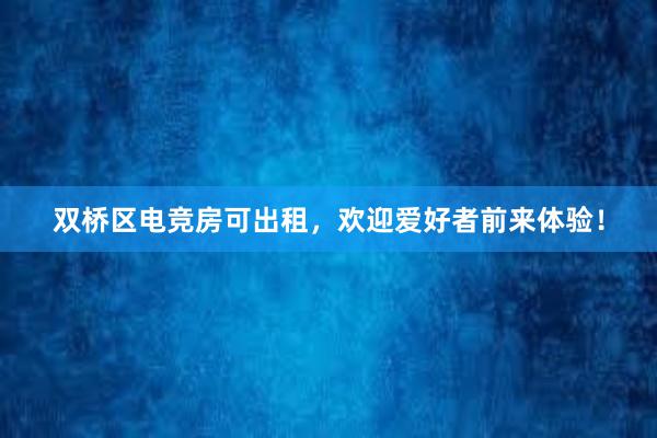 双桥区电竞房可出租，欢迎爱好者前来体验！