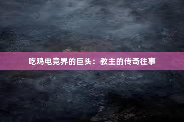 吃鸡电竞界的巨头：教主的传奇往事