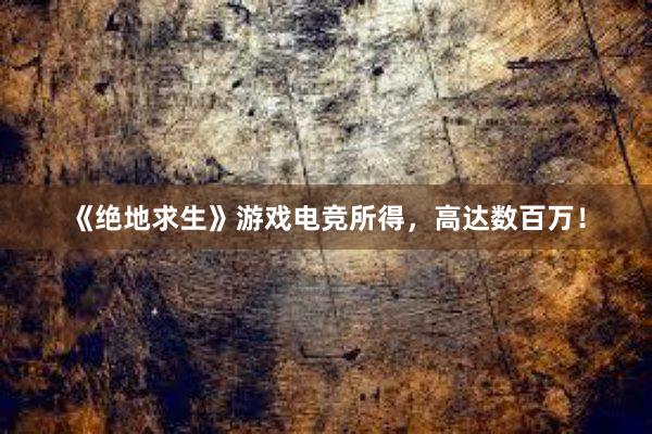 《绝地求生》游戏电竞所得，高达数百万！