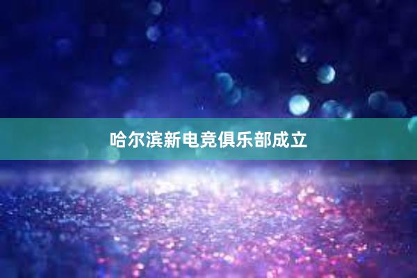 哈尔滨新电竞俱乐部成立