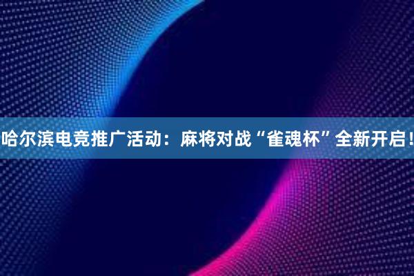 哈尔滨电竞推广活动：麻将对战“雀魂杯”全新开启！