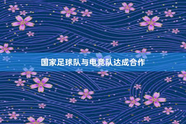 国家足球队与电竞队达成合作