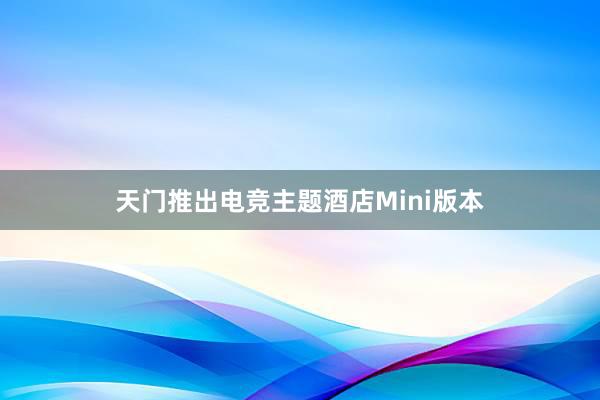 天门推出电竞主题酒店Mini版本